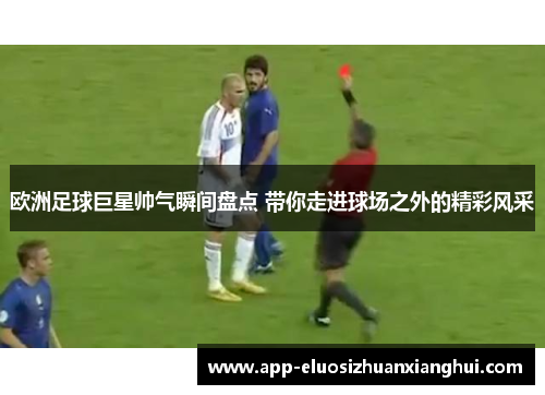 欧洲足球巨星帅气瞬间盘点 带你走进球场之外的精彩风采 欧洲足球巨星帅气瞬间盘点 带你走进球场之外的精彩风采