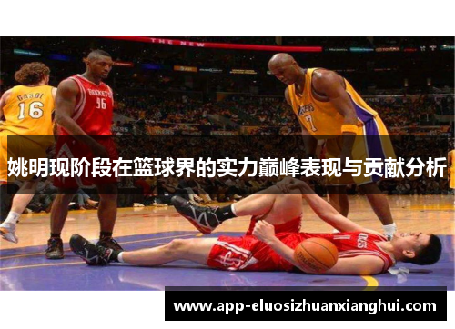 姚明现阶段在篮球界的实力巅峰表现与贡献分析 姚明现阶段在篮球界的实力巅峰表现与贡献分析