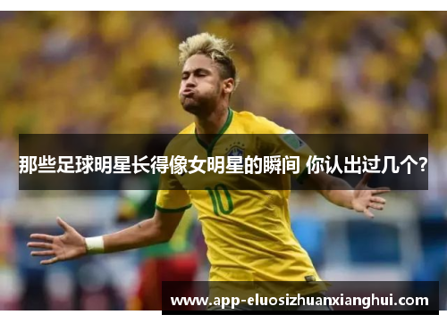 那些足球明星长得像女明星的瞬间 你认出过几个？