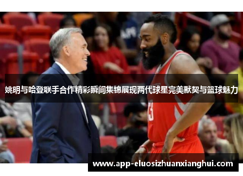 姚明与哈登联手合作精彩瞬间集锦展现两代球星完美默契与篮球魅力