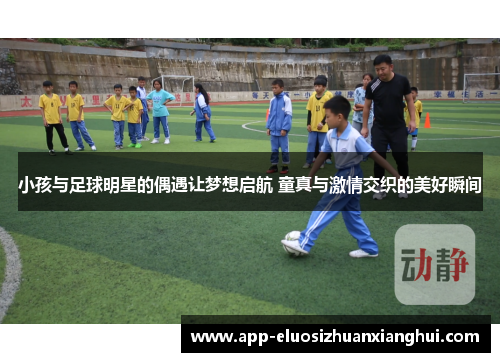 小孩与足球明星的偶遇让梦想启航 童真与激情交织的美好瞬间