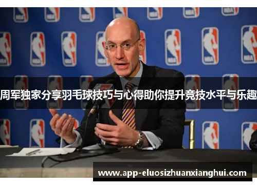 周军独家分享羽毛球技巧与心得助你提升竞技水平与乐趣