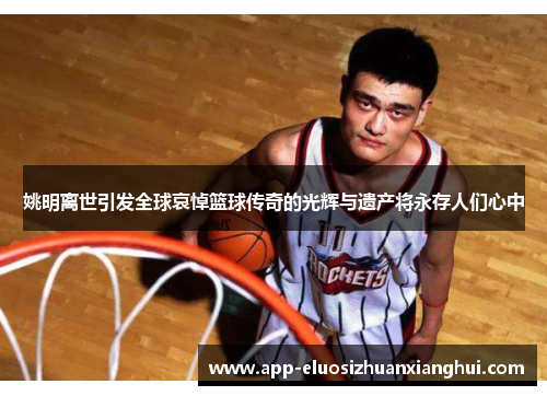 姚明离世引发全球哀悼篮球传奇的光辉与遗产将永存人们心中