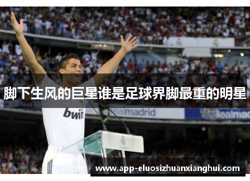 脚下生风的巨星谁是足球界脚最重的明星
