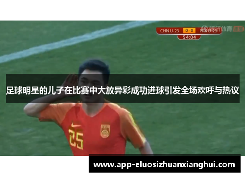 足球明星的儿子在比赛中大放异彩成功进球引发全场欢呼与热议