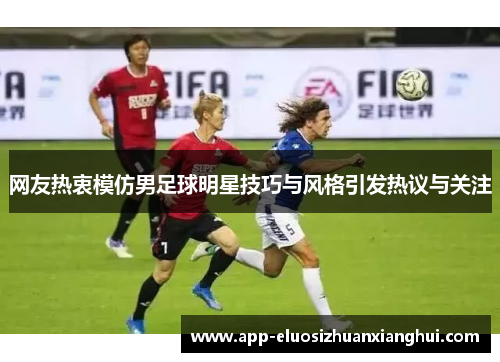 网友热衷模仿男足球明星技巧与风格引发热议与关注