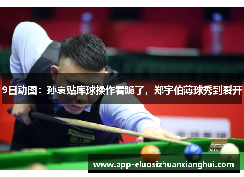 9日动图：孙袁贴库球操作看跪了，郑宇伯薄球秀到裂开