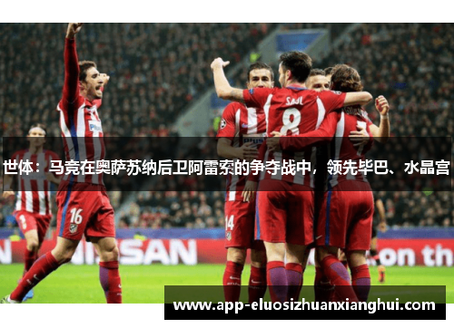 世体:马竞在奥萨苏纳后卫阿雷索的争夺战中,领先毕巴、水晶宫 世体:马竞在奥萨苏纳后卫阿雷索的争夺战中,领先毕巴、水晶宫