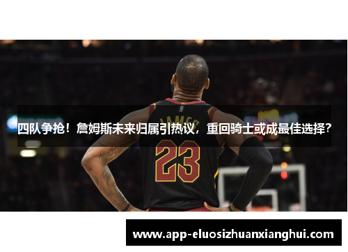 四队争抢！詹姆斯未来归属引热议，重回骑士或成最佳选择？