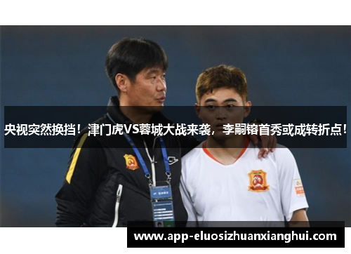 央视突然换挡！津门虎VS蓉城大战来袭，李嗣镕首秀或成转折点！