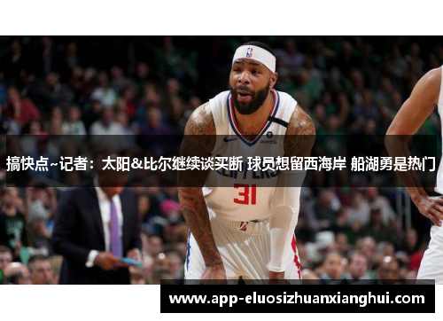 搞快点~记者：太阳&比尔继续谈买断 球员想留西海岸 船湖勇是热门