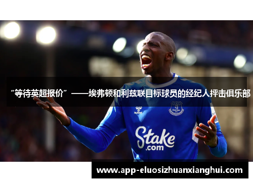“等待英超报价”——埃弗顿和利兹联目标球员的经纪人抨击俱乐部