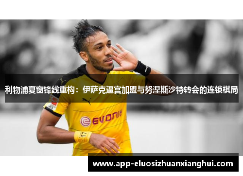 利物浦夏窗锋线重构：伊萨克逼宫加盟与努涅斯沙特转会的连锁棋局