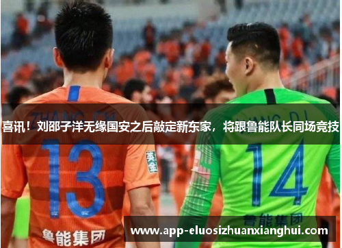 喜讯！刘邵子洋无缘国安之后敲定新东家，将跟鲁能队长同场竞技