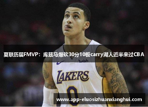 夏联历届FMVP：库兹马爆砍30分10板carry湖人近半来过CBA