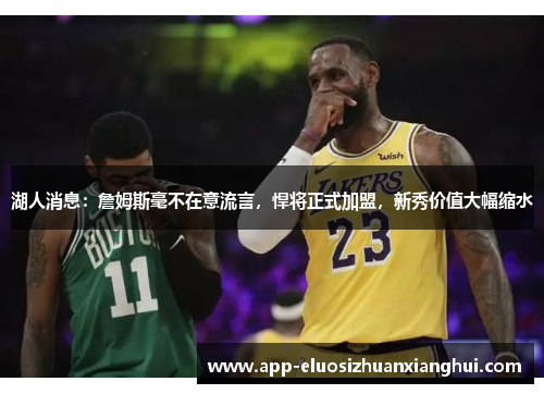 湖人消息：詹姆斯毫不在意流言，悍将正式加盟，新秀价值大幅缩水