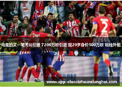 马竞的又一笔天坑引援 7200万欧引进 现29岁身价500万欧 贴钱外租
